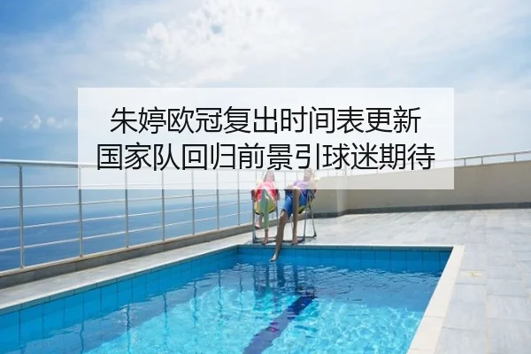 朱婷欧冠复出时间表更新 国家队回归前景引球迷期待