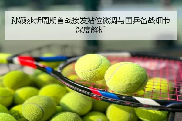 孙颖莎新周期首战接发站位微调与国乒备战细节深度解析