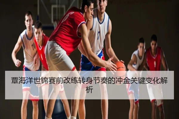 覃海洋世锦赛前改练转身节奏的冲金关键变化解析