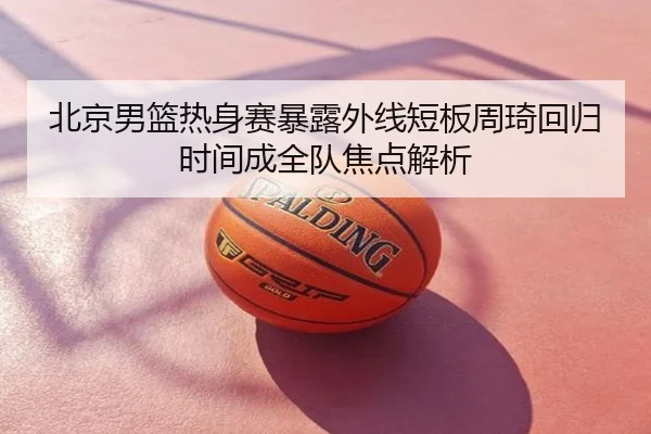 北京男篮热身赛暴露外线短板周琦回归时间成全队焦点解析