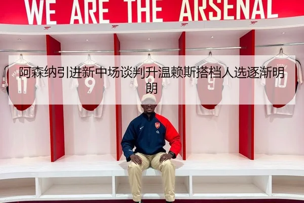 阿森纳引进新中场谈判升温赖斯搭档人选逐渐明朗
