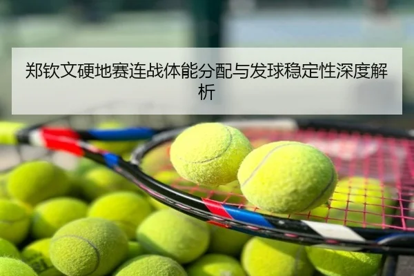 郑钦文硬地赛连战体能分配与发球稳定性深度解析