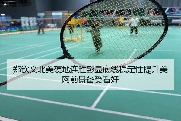 郑钦文北美硬地连胜彰显底线稳定性提升美网前景备受看好