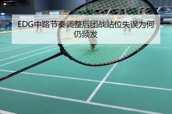EDG中路节奏调整后团战站位失误为何仍频发