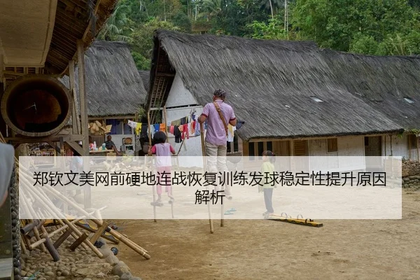 郑钦文美网前硬地连战恢复训练发球稳定性提升原因解析