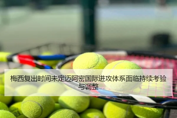 梅西复出时间未定迈阿密国际进攻体系面临持续考验与调整