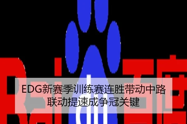 EDG新赛季训练赛连胜带动中路联动提速成争冠关键