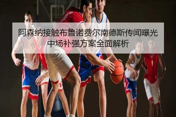 阿森纳接触布鲁诺费尔南德斯传闻曝光 中场补强方案全面解析