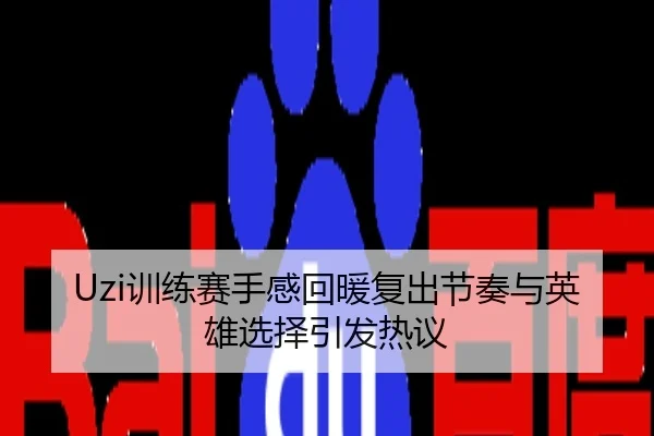 Uzi训练赛手感回暖复出节奏与英雄选择引发热议