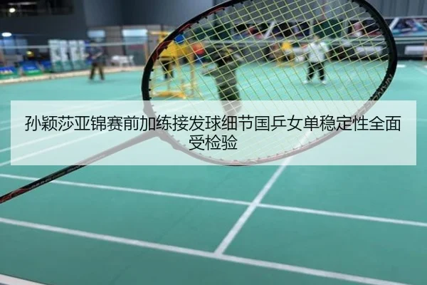 孙颖莎亚锦赛前加练接发球细节国乒女单稳定性全面受检验