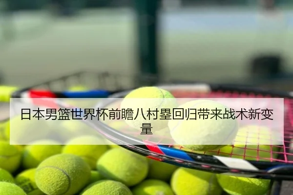 日本男篮世界杯前瞻八村塁回归带来战术新变量